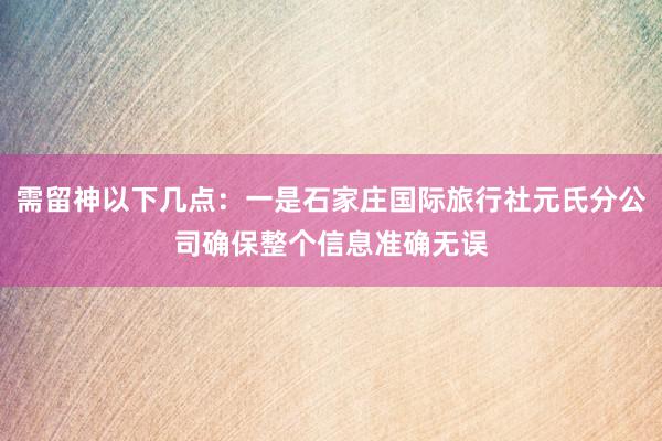 需留神以下几点：一是石家庄国际旅行社元氏分公司确保整个信息准确无误