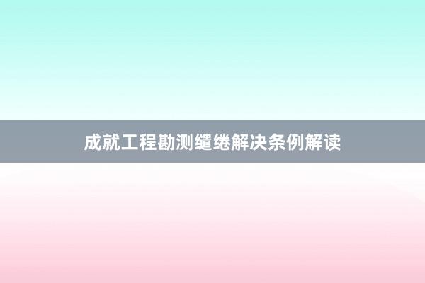 成就工程勘测缱绻解决条例解读